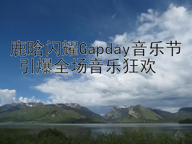 鹿晗闪耀Gapday音乐节 引爆全场音乐狂欢